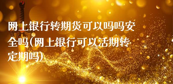 网上银行转期货可以吗吗安全吗(网上银行可以活期转定期吗)_https://www.boyangwujin.com_原油直播间_第1张