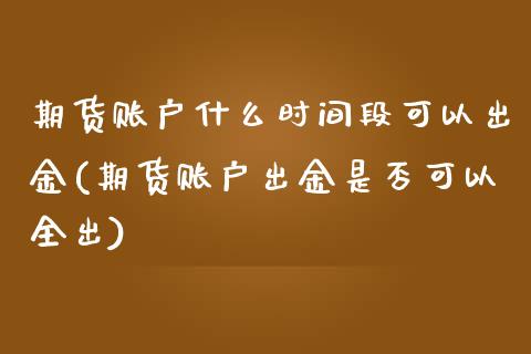 期货账户什么时间段可以出金(期货账户出金是否可以全出)