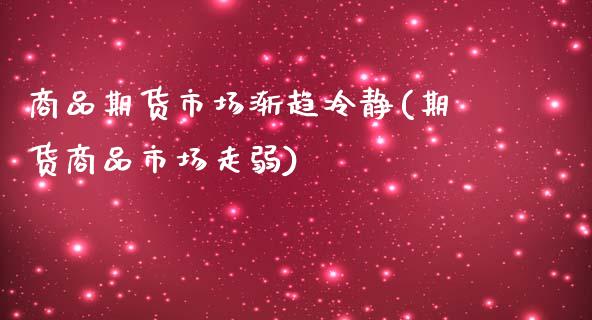 商品期货市场渐趋冷静(期货商品市场走弱)