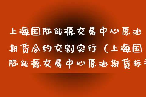 上海国际能源交易中心原油期货合约交割实行（上海国际能源交易中心原油期货标准合约）