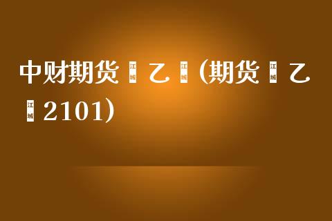 中财期货苯乙烯(期货苯乙烯2101)