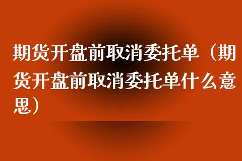 期货开盘前取消委托单（期货开盘前取消委托单什么意思）_https://www.boyangwujin.com_期货直播间_第1张