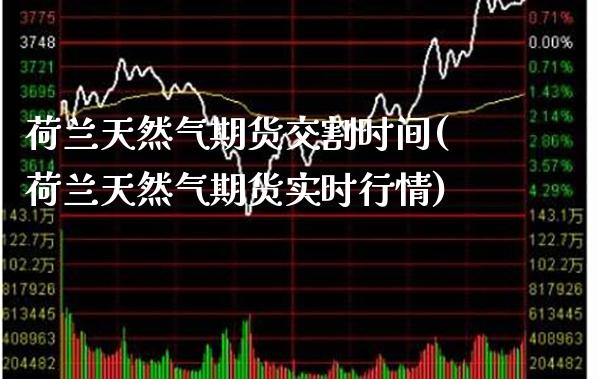 荷兰天然气期货交割时间(荷兰天然气期货实时行情)_https://www.boyangwujin.com_恒指直播间_第1张