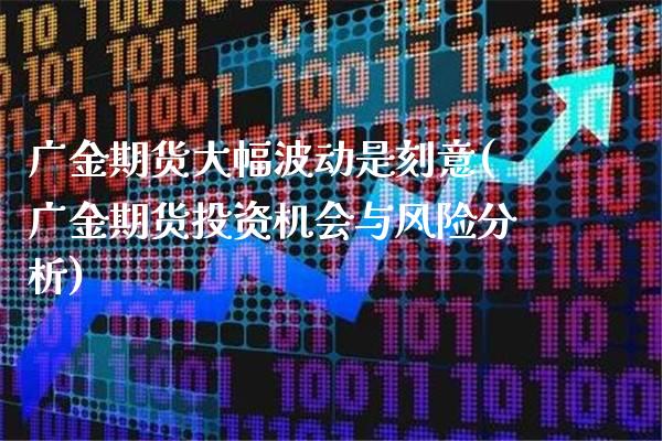 广金期货大幅波动是刻意(广金期货投资机会与风险分析)