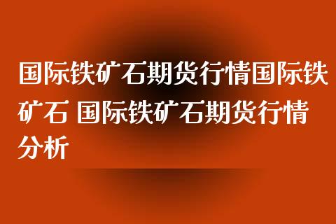 国际铁矿石期货行情国际铁矿石 国际铁矿石期货行情分析