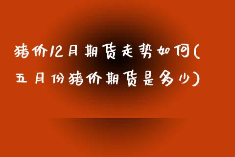 猪价12月期货走势如何(五月份猪价期货是多少)