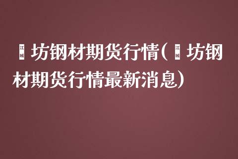 潍坊钢材期货行情(潍坊钢材期货行情最新消息)