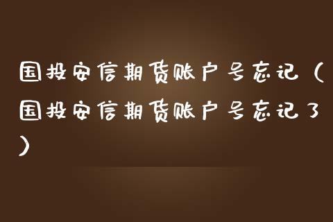 国投安信期货账户号忘记（国投安信期货账户号忘记了）