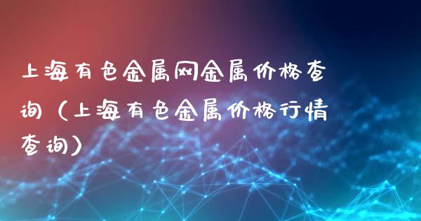 上海有色金属网金属价格查询（上海有色金属价格行情查询）