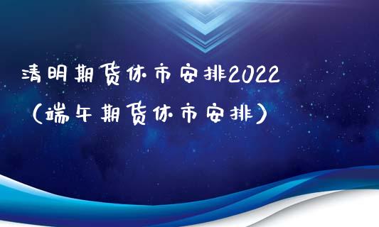 清明期货休市安排2022（端午期货休市安排）