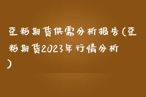 豆粕期货供需分析报告(豆粕期货2023年行情分析)