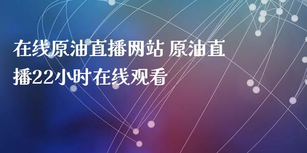 在线原油直播网站 原油直播22小时在线观看