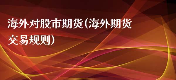 海外对股市期货(海外期货交易规则)