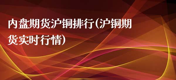 内盘期货沪铜排行(沪铜期货实时行情)