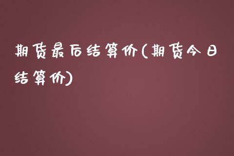 期货最后结算价(期货今日结算价)