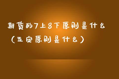 期货的7上8下原则是什么（五定原则是什么）