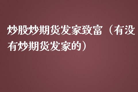 炒股炒期货发家致富（有没有炒期货发家的）