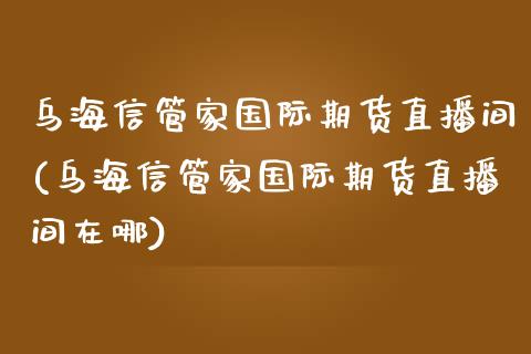 乌海信管家国际期货直播间(乌海信管家国际期货直播间在哪)_https://www.boyangwujin.com_黄金直播间_第1张