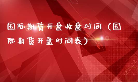 国际期货开盘收盘时间（国际期货开盘时间表）