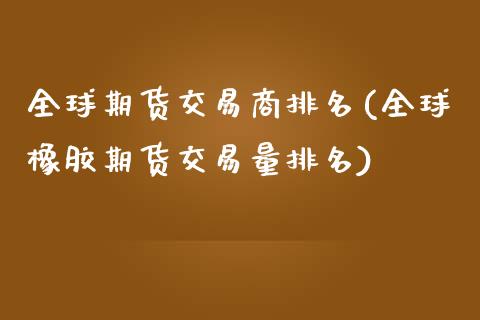 全球期货交易商排名(全球橡胶期货交易量排名)