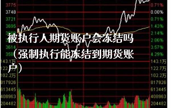 被执行人期货账户会冻结吗（强制执行能冻结到期货账户）