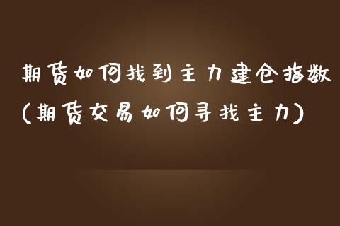 期货如何找到主力建仓指数(期货交易如何寻找主力)