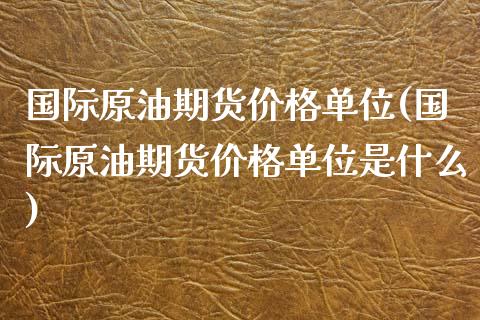 国际原油期货价格单位(国际原油期货价格单位是什么)_https://www.boyangwujin.com_期货直播间_第1张