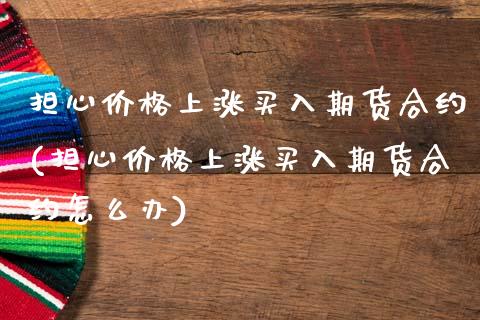 担心价格上涨买入期货合约(担心价格上涨买入期货合约怎么办)_https://www.boyangwujin.com_期货直播间_第1张