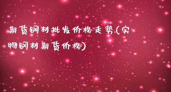 期货钢材批发价格走势(实物钢材期货价格)_https://www.boyangwujin.com_期货直播间_第1张