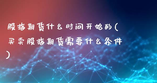 股指期货什么时间开始的(买卖股指期货需要什么条件)_https://www.boyangwujin.com_期货直播间_第1张