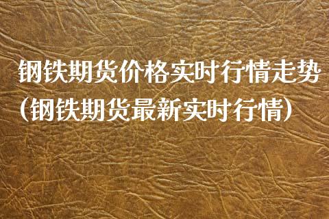 钢铁期货价格实时行情走势(钢铁期货最新实时行情)