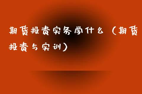 期货投资实务学什么（期货投资与实训）_https://www.boyangwujin.com_期货直播间_第1张