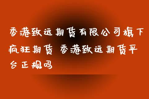 香港致远期货有限公司旗下疯狂期货 香港致远期货平台正规吗