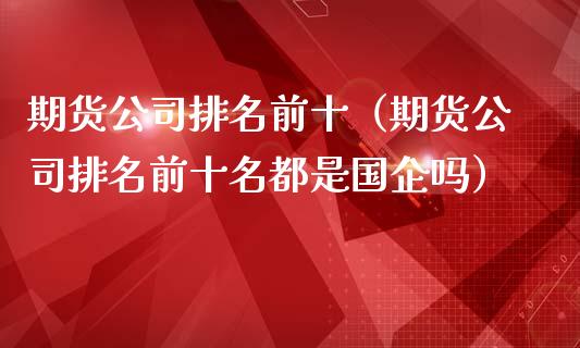 期货公司排名前十（期货公司排名前十名都是国企吗）_https://www.boyangwujin.com_期货直播间_第1张