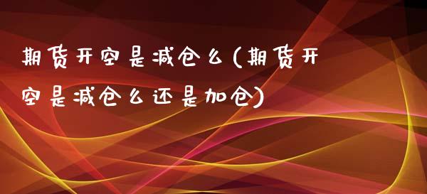 期货开空是减仓么(期货开空是减仓么还是加仓)