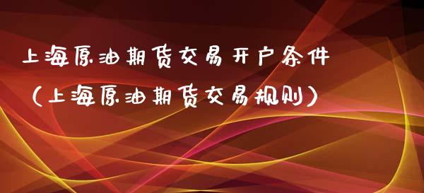 上海原油期货交易开户条件（上海原油期货交易规则）