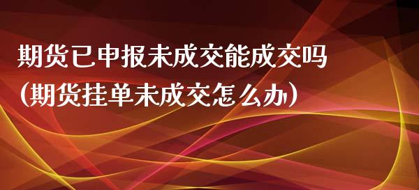 期货已申报未成交能成交吗(期货挂单未成交怎么办)_https://www.boyangwujin.com_黄金期货_第1张