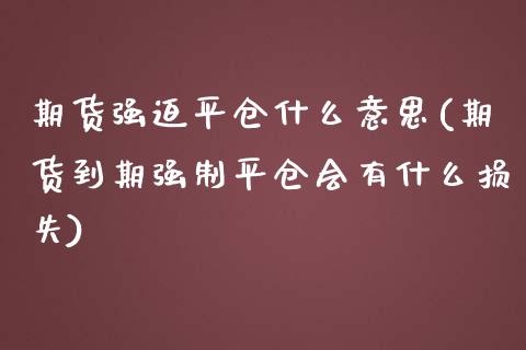 期货强迫平仓什么意思(期货到期强制平仓会有什么损失)