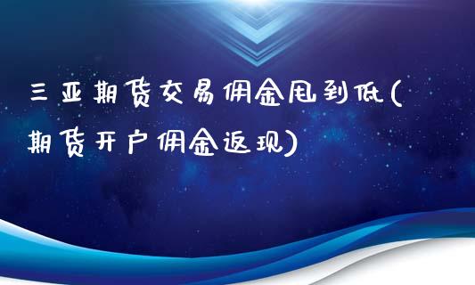 三亚期货交易佣金甩到低(期货开户佣金返现)