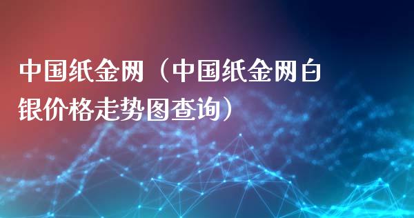 中国纸金网（中国纸金网白银价格走势图查询）_https://www.boyangwujin.com_纳指期货_第1张