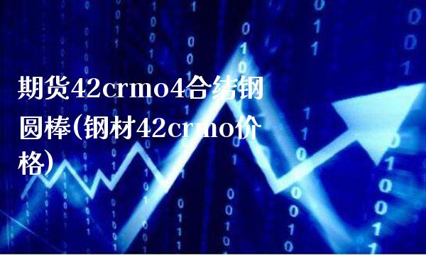 期货42crmo4合结钢圆棒(钢材42crmo价格)