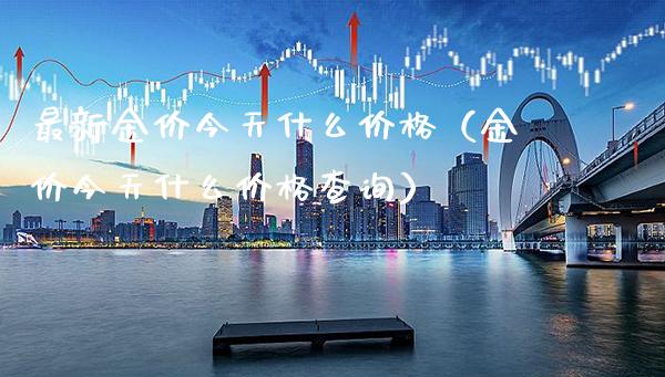 最新金价今天什么价格（金价今天什么价格查询）_https://www.boyangwujin.com_纳指期货_第1张