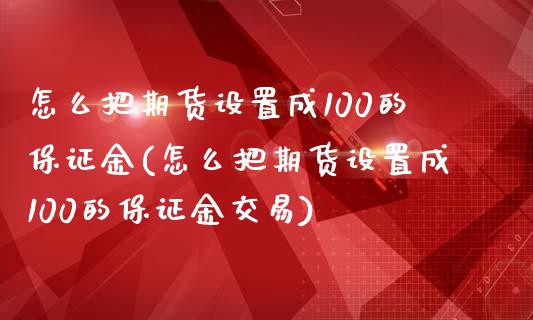 怎么把期货设置成100的保证金(怎么把期货设置成100的保证金交易)_https://www.boyangwujin.com_期货直播间_第1张