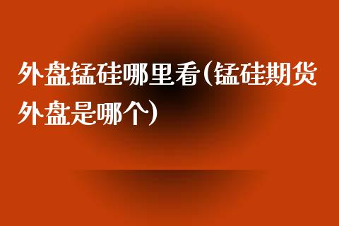 外盘锰硅哪里看(锰硅期货外盘是哪个)_https://www.boyangwujin.com_道指期货_第1张