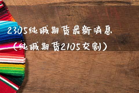 2305纯碱期货最新消息（纯碱期货2105交割）_https://www.boyangwujin.com_原油期货_第1张