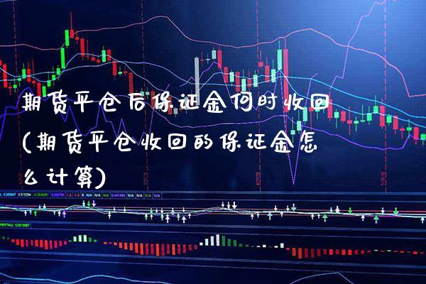 期货平仓后保证金何时收回(期货平仓收回的保证金怎么计算)