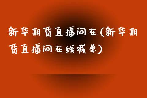 新华期货直播间在(新华期货直播间在线喊单)_https://www.boyangwujin.com_纳指期货_第1张