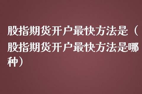 股指期货开户最快方法是（股指期货开户最快方法是哪种）_https://www.boyangwujin.com_期货直播间_第1张