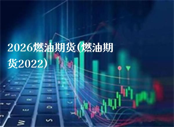 2026燃油期货(燃油期货2022)