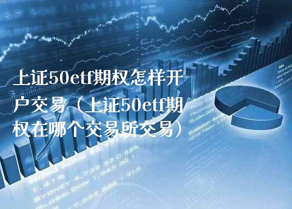 上证50etf期权怎样开户交易（上证50etf期权在哪个交易所交易）